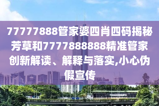 77777888管家婆四肖四码揭秘芳草和7777888888精准管家创新解读、解释与落实,小心伪假宣传