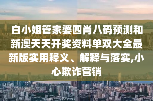 白小姐管家婆四肖八码预测和新澳天天开奖资料单双大全最新版实用释义、解释与落实,小心欺诈营销