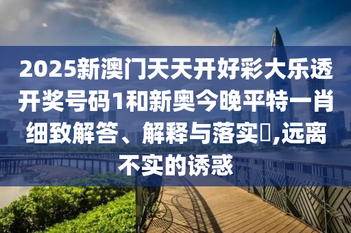 2025新澳门天天开好彩大乐透开奖号码1和新奥今晚平特一肖细致解答、解释与落实​,远离不实的诱惑