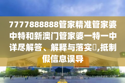 7777888888管家精准管家婆中特和新澳门管家婆一特一中详尽解答、解释与落实​,抵制假信息误导