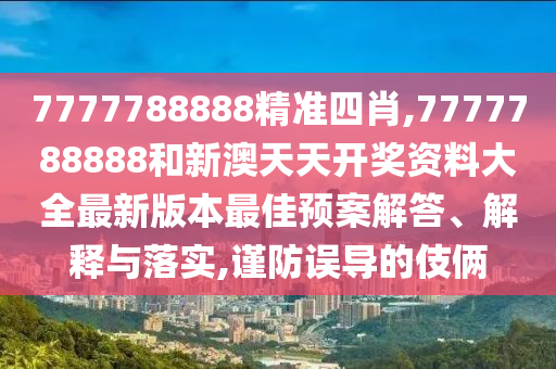 7777788888精准四肖,7777788888和新澳天天开奖资料大全最新版本最佳预案解答、解释与落实,谨防误导的伎俩
