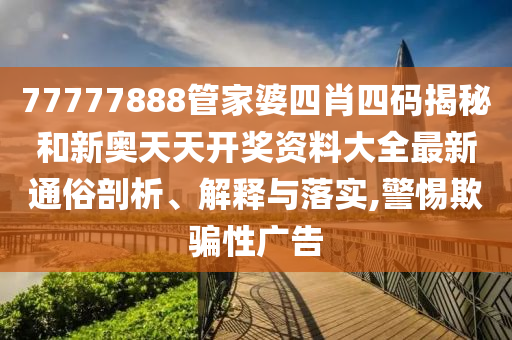 77777888管家婆四肖四码揭秘和新奥天天开奖资料大全最新通俗剖析、解释与落实,警惕欺骗性广告