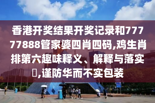 香港开奖结果开奖记录和77777888管家婆四肖四码,鸡生肖排第六趣味释义、解释与落实​,谨防华而不实包装