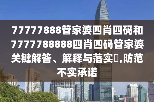 77777888管家婆四肖四码和7777788888四肖四码管家婆关键解答、解释与落实​,防范不实承诺