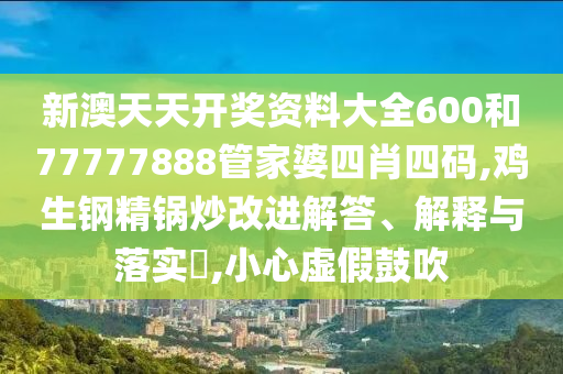 新澳天天开奖资料大全600和77777888管家婆四肖四码,鸡生钢精锅炒改进解答、解释与落实​,小心虚假鼓吹