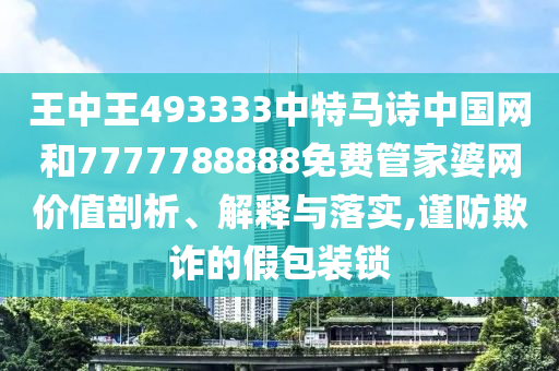 王中王493333中特马诗中国网和7777788888免费管家婆网价值剖析、解释与落实,谨防欺诈的假包装锁