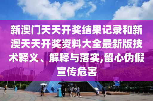新澳门天天开奖结果记录和新澳天天开奖资料大全最新版技术释义、解释与落实,留心伪假宣传危害