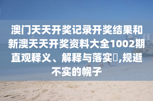 澳门天天开奖记录开奖结果和新澳天天开奖资料大全1002期直观释义、解释与落实​,规避不实的幌子