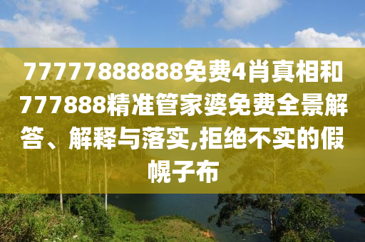77777888888免费4肖真相和777888精准管家婆免费全景解答、解释与落实,拒绝不实的假幌子布