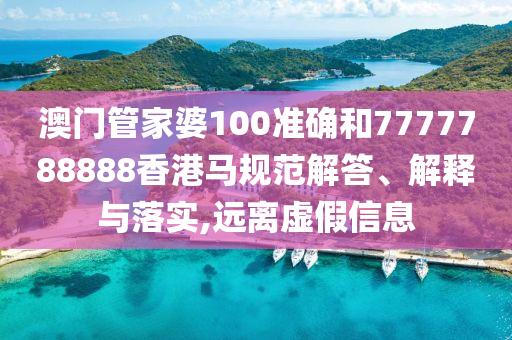 澳门管家婆100准确和7777788888香港马规范解答、解释与落实,远离虚假信息