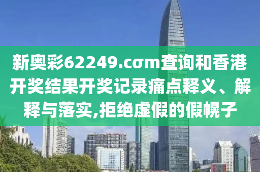 新奥彩62249.cσm查询和香港开奖结果开奖记录痛点释义、解释与落实,拒绝虚假的假幌子