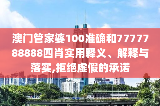 澳门管家婆100准确和7777788888四肖实用释义、解释与落实,拒绝虚假的承诺