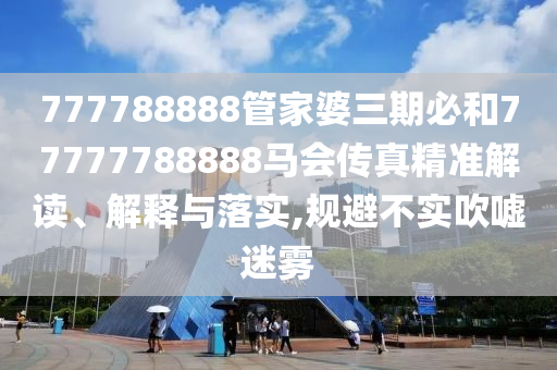 777788888管家婆三期必和77777788888马会传真精准解读、解释与落实,规避不实吹嘘迷雾