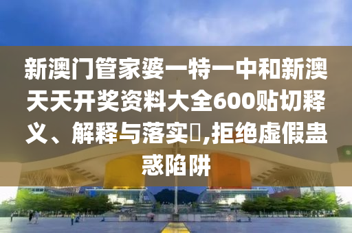 新澳门管家婆一特一中和新澳天天开奖资料大全600贴切释义、解释与落实​,拒绝虚假蛊惑陷阱