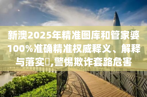 新澳2025年精准图库和管家婆100%准确精准权威释义、解释与落实​,警惕欺诈套路危害