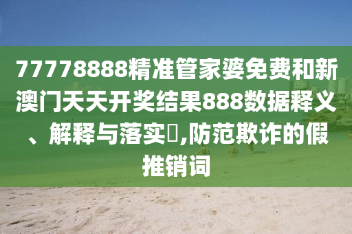 77778888精准管家婆免费和新澳门天天开奖结果888数据释义、解释与落实​,防范欺诈的假推销词