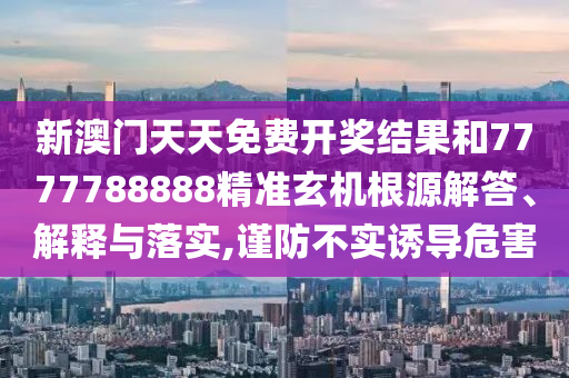 新澳门天天免费开奖结果和7777788888精准玄机根源解答、解释与落实,谨防不实诱导危害