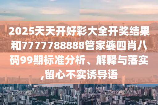 2025天天开好彩大全开奖结果和7777788888管家婆四肖八码99期标准分析、解释与落实,留心不实诱导语