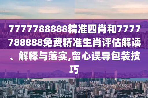 7777788888精准四肖和7777788888免费精准生肖评估解读、解释与落实,留心误导包装技巧