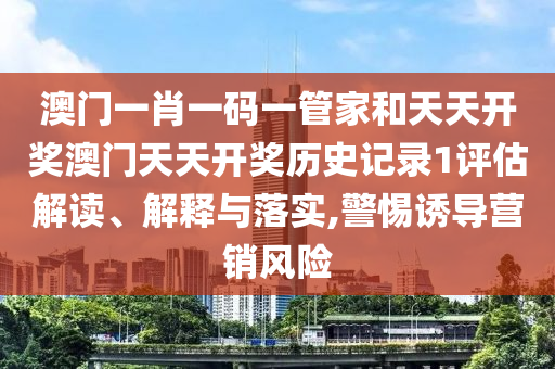 澳门一肖一码一管家和天天开奖澳门天天开奖历史记录1评估解读、解释与落实,警惕诱导营销风险