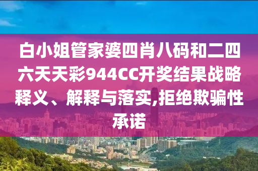 白小姐管家婆四肖八码和二四六天天彩944CC开奖结果战略释义、解释与落实,拒绝欺骗性承诺
