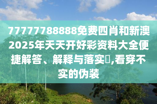 77777788888免费四肖和新澳2025年天天开好彩资料大全便捷解答、解释与落实​,看穿不实的伪装