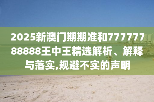 2025新澳门期期准和77777788888王中王精选解析、解释与落实,规避不实的声明