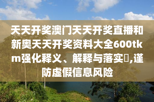 天天开奖澳门天天开奖直播和新奥天天开奖资料大全600tkm强化释义、解释与落实​,谨防虚假信息风险