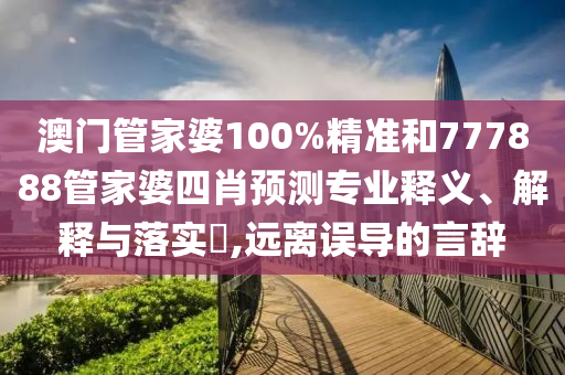 澳门管家婆100%精准和777888管家婆四肖预测专业释义、解释与落实​,远离误导的言辞