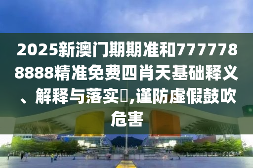 2025新澳门期期准和7777788888精准免费四肖天基础释义、解释与落实​,谨防虚假鼓吹危害