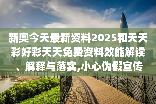新奥今天最新资料2025和天天彩好彩天天免费资料效能解读、解释与落实,小心伪假宣传