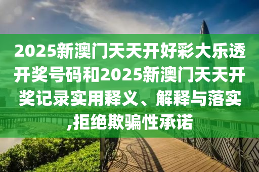 2025新澳门天天开好彩大乐透开奖号码和2025新澳门天天开奖记录实用释义、解释与落实,拒绝欺骗性承诺