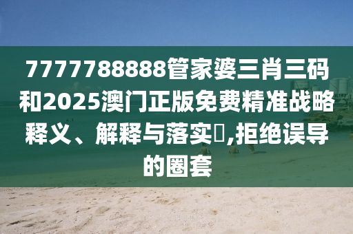 7777788888管家婆三肖三码和2025澳门正版免费精准战略释义、解释与落实​,拒绝误导的圈套