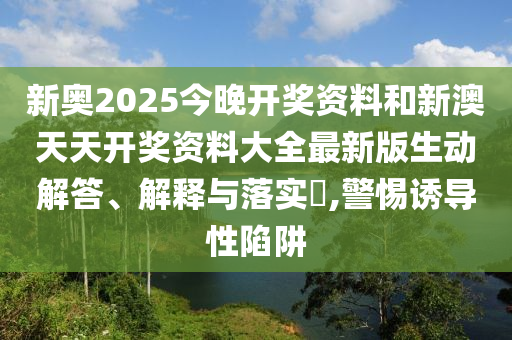 新奥2025今晚开奖资料和新澳天天开奖资料大全最新版生动解答、解释与落实​,警惕诱导性陷阱