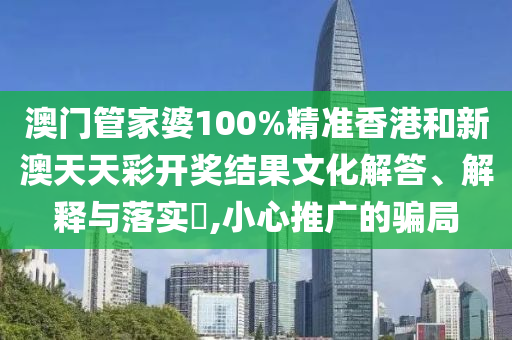 澳门管家婆100%精准香港和新澳天天彩开奖结果文化解答、解释与落实​,小心推广的骗局