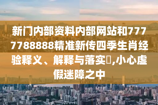 新门内部资料内部网站和7777788888精准新传四季生肖经验释义、解释与落实​,小心虚假迷障之中