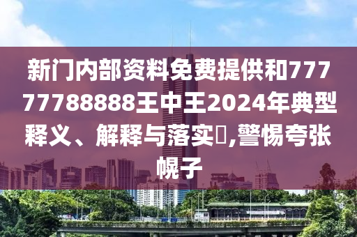 新门内部资料免费提供和77777788888王中王2024年典型释义、解释与落实​,警惕夸张幌子