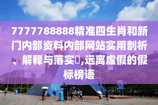 7777788888精准四生肖和新门内部资料内部网站实用剖析、解释与落实​,远离虚假的假标榜语