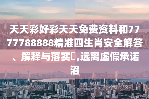天天彩好彩天天免费资料和7777788888精准四生肖安全解答、解释与落实​,远离虚假承诺沼