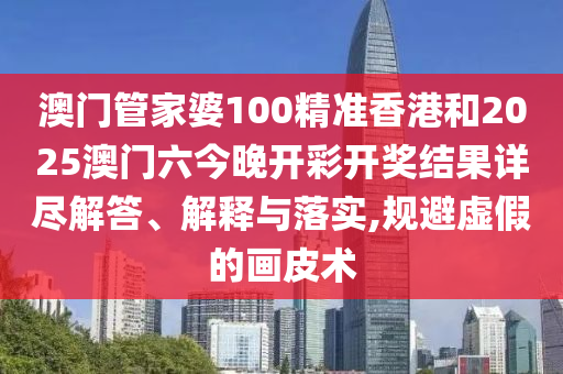 澳门管家婆100精准香港和2025澳门六今晚开彩开奖结果详尽解答、解释与落实,规避虚假的画皮术