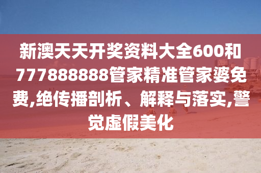 新澳天天开奖资料大全600和777888888管家精准管家婆免费,绝传播剖析、解释与落实,警觉虚假美化
