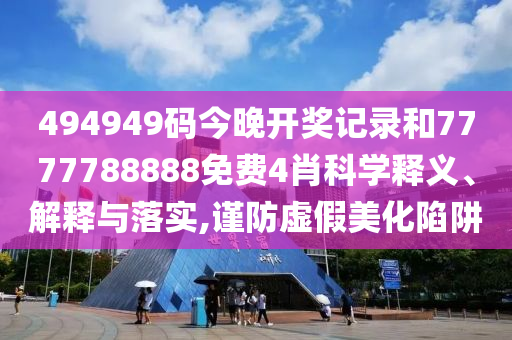 494949码今晚开奖记录和7777788888免费4肖科学释义、解释与落实,谨防虚假美化陷阱