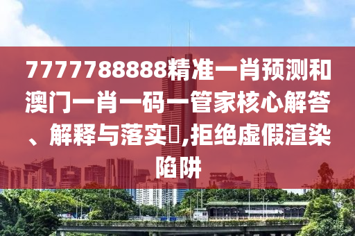 7777788888精准一肖预测和澳门一肖一码一管家核心解答、解释与落实​,拒绝虚假渲染陷阱