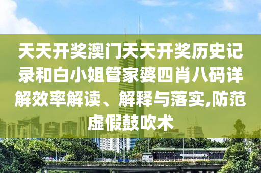 天天开奖澳门天天开奖历史记录和白小姐管家婆四肖八码详解效率解读、解释与落实,防范虚假鼓吹术