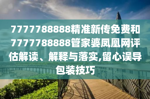 7777788888精准新传免费和7777788888管家婆凤凰网评估解读、解释与落实,留心误导包装技巧