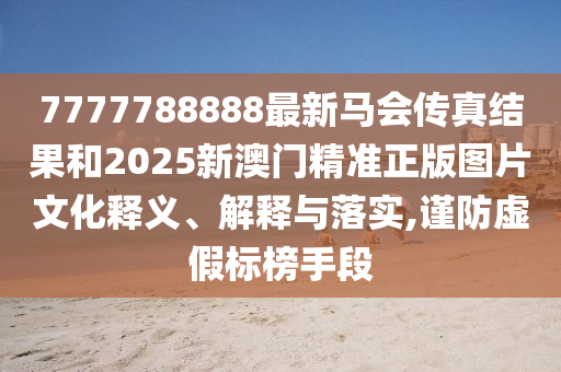 7777788888最新马会传真结果和2025新澳门精准正版图片文化释义、解释与落实,谨防虚假标榜手段