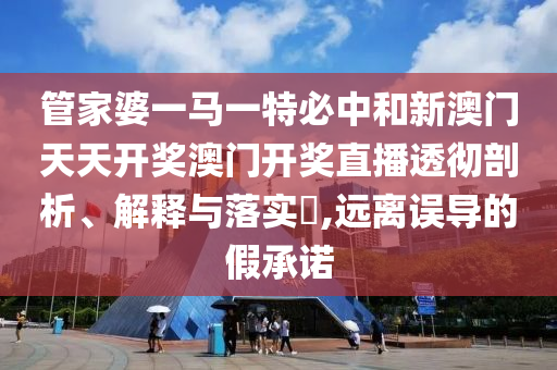 管家婆一马一特必中和新澳门天天开奖澳门开奖直播透彻剖析、解释与落实​,远离误导的假承诺