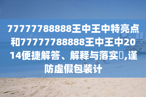 77777788888王中王中特亮点和77777788888王中王中2014便捷解答、解释与落实​,谨防虚假包装计