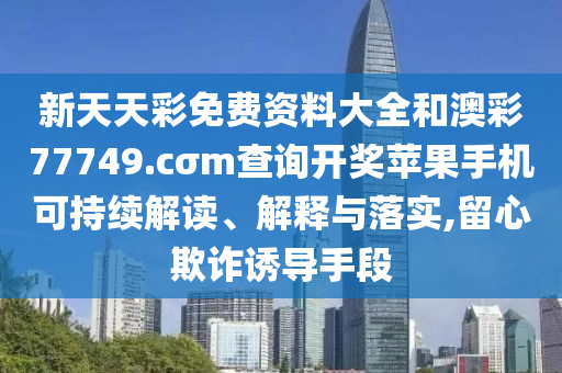 新天天彩免费资料大全和澳彩77749.cσm查询开奖苹果手机可持续解读、解释与落实,留心欺诈诱导手段