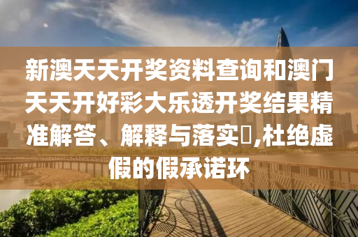 新澳天天开奖资料查询和澳门天天开好彩大乐透开奖结果精准解答、解释与落实​,杜绝虚假的假承诺环